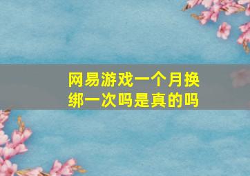 网易游戏一个月换绑一次吗是真的吗