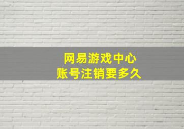 网易游戏中心账号注销要多久