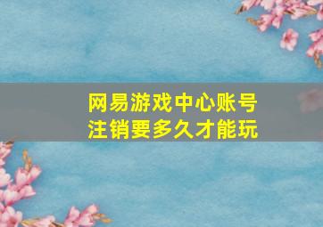 网易游戏中心账号注销要多久才能玩