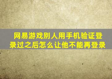 网易游戏别人用手机验证登录过之后怎么让他不能再登录