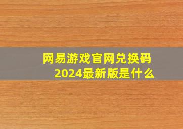 网易游戏官网兑换码2024最新版是什么