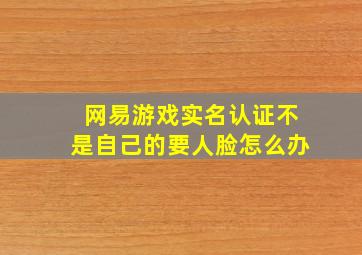 网易游戏实名认证不是自己的要人脸怎么办