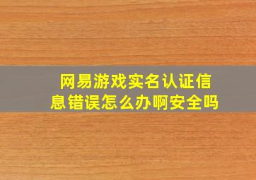 网易游戏实名认证信息错误怎么办啊安全吗