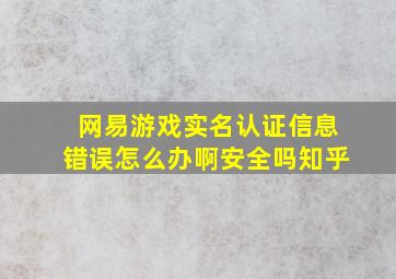 网易游戏实名认证信息错误怎么办啊安全吗知乎