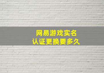 网易游戏实名认证更换要多久