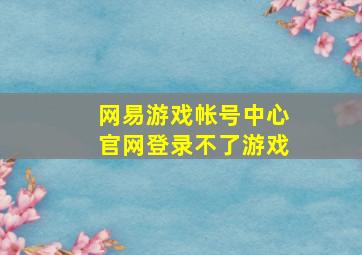 网易游戏帐号中心官网登录不了游戏