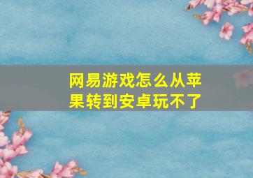 网易游戏怎么从苹果转到安卓玩不了