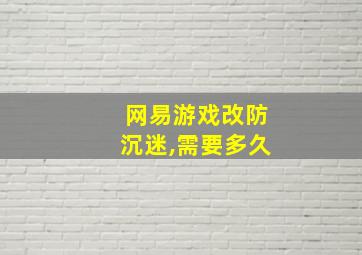 网易游戏改防沉迷,需要多久