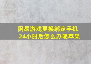 网易游戏更换绑定手机24小时后怎么办呢苹果