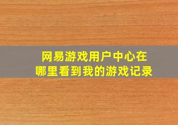 网易游戏用户中心在哪里看到我的游戏记录