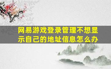 网易游戏登录管理不想显示自己的地址信息怎么办