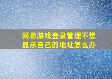 网易游戏登录管理不想显示自己的地址怎么办