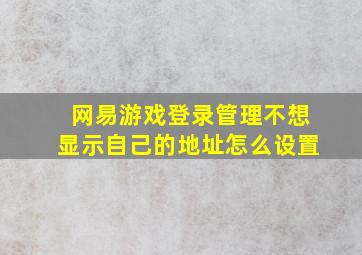 网易游戏登录管理不想显示自己的地址怎么设置