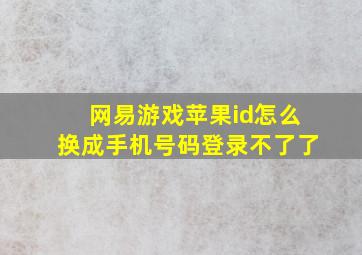 网易游戏苹果id怎么换成手机号码登录不了了