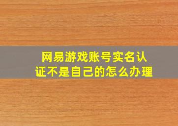 网易游戏账号实名认证不是自己的怎么办理