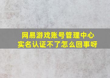 网易游戏账号管理中心实名认证不了怎么回事呀