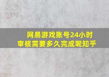 网易游戏账号24小时审核需要多久完成呢知乎