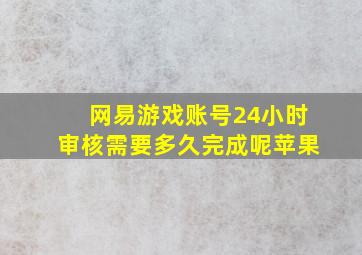 网易游戏账号24小时审核需要多久完成呢苹果