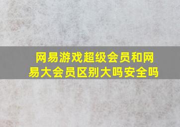 网易游戏超级会员和网易大会员区别大吗安全吗