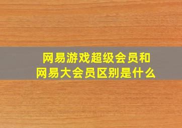 网易游戏超级会员和网易大会员区别是什么