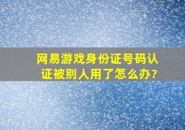 网易游戏身份证号码认证被别人用了怎么办?