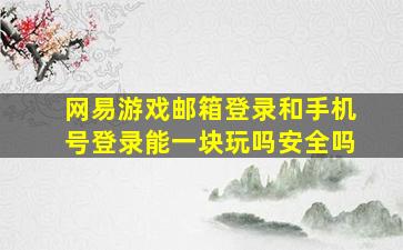 网易游戏邮箱登录和手机号登录能一块玩吗安全吗