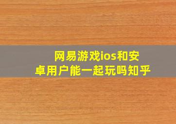 网易游戏ios和安卓用户能一起玩吗知乎