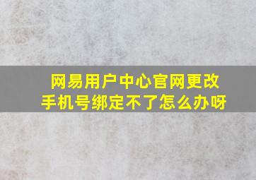 网易用户中心官网更改手机号绑定不了怎么办呀