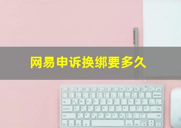 网易申诉换绑要多久