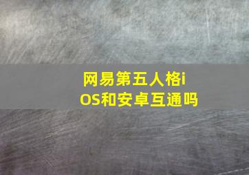 网易第五人格iOS和安卓互通吗