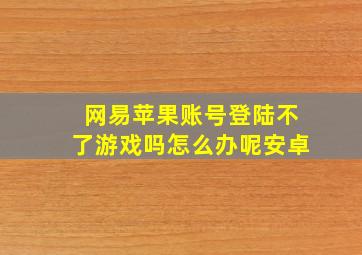 网易苹果账号登陆不了游戏吗怎么办呢安卓