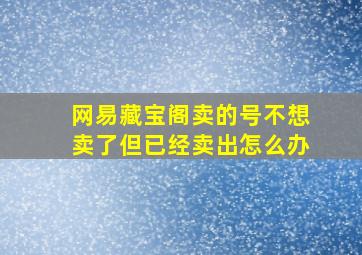 网易藏宝阁卖的号不想卖了但已经卖出怎么办