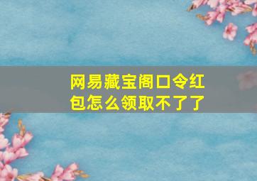 网易藏宝阁口令红包怎么领取不了了