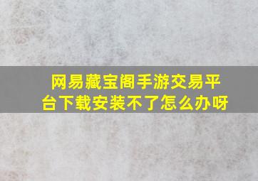 网易藏宝阁手游交易平台下载安装不了怎么办呀