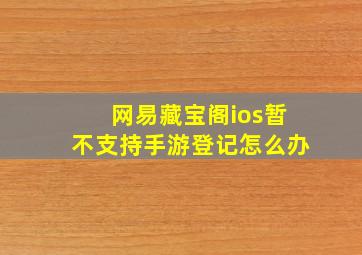 网易藏宝阁ios暂不支持手游登记怎么办