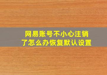 网易账号不小心注销了怎么办恢复默认设置