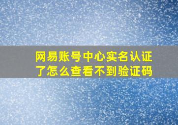 网易账号中心实名认证了怎么查看不到验证码