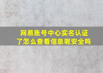 网易账号中心实名认证了怎么查看信息呢安全吗