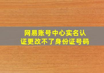 网易账号中心实名认证更改不了身份证号码