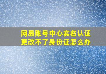 网易账号中心实名认证更改不了身份证怎么办