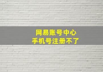 网易账号中心手机号注册不了