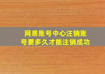 网易账号中心注销账号要多久才能注销成功