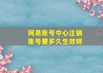 网易账号中心注销账号要多久生效呀