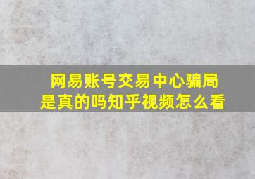 网易账号交易中心骗局是真的吗知乎视频怎么看