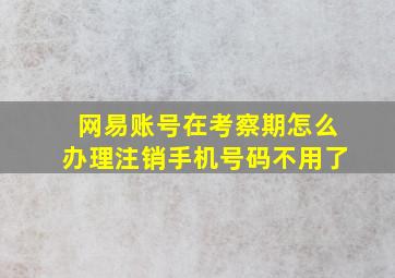 网易账号在考察期怎么办理注销手机号码不用了