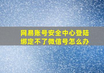 网易账号安全中心登陆绑定不了微信号怎么办