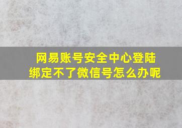 网易账号安全中心登陆绑定不了微信号怎么办呢