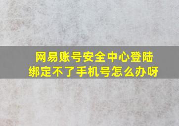 网易账号安全中心登陆绑定不了手机号怎么办呀