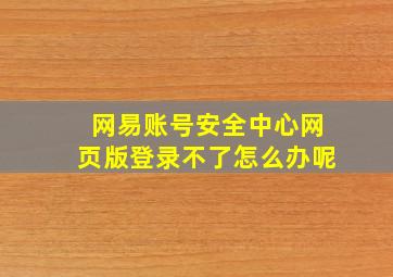 网易账号安全中心网页版登录不了怎么办呢