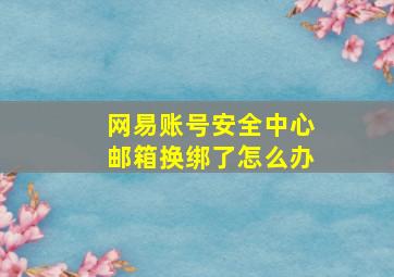 网易账号安全中心邮箱换绑了怎么办